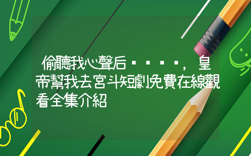 偷聽我心聲后，皇帝幫我去宮斗短劇免費在線觀看全集介紹插圖